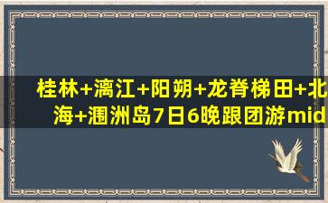 桂林+漓江+阳朔+龙脊梯田+北海+涠洲岛7日6晚跟团游·20人精致小团...