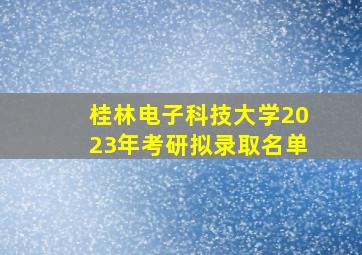 桂林电子科技大学2023年考研拟录取名单