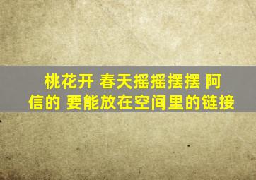 桃花开 春天摇摇摆摆 阿信的 要能放在空间里的链接