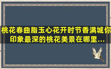 桃花春曲脂玉心,花开时节香满城。你印象最深的「桃花」美景在哪里...