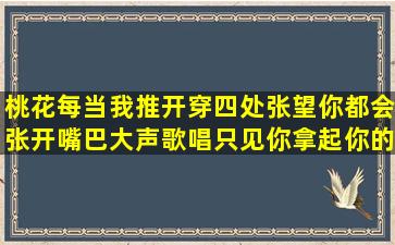 桃花每当我推开穿四处张望你都会张开嘴巴大声歌唱只见你拿起你的...