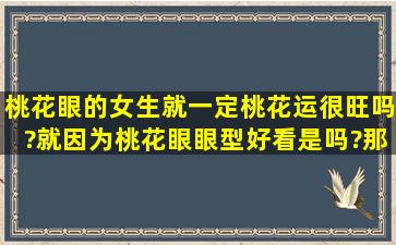 桃花眼的女生就一定桃花运很旺吗?就因为桃花眼眼型好看是吗?那经常...