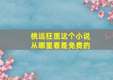 桃运狂医这个小说从哪里看是免费的