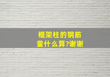 框架柱的钢筋量什么算?谢谢