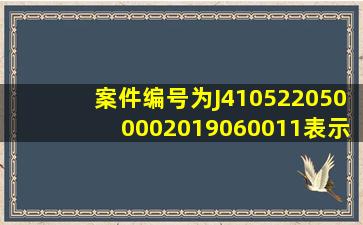 案件编号为J4105220500002019060011表示什么?