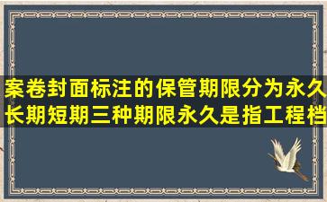 案卷封面标注的保管期限分为永久,长期,短期三种期限。永久是指工程档 ...