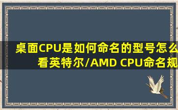 桌面CPU是如何命名的型号怎么看英特尔/AMD CPU命名规则 