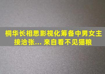 桐华长相思影视化筹备中,男女主接洽张... 来自看不见猫粮 