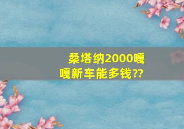 桑塔纳2000嘎嘎新车能多钱??