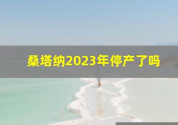 桑塔纳2023年停产了吗