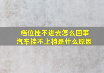 档位挂不进去怎么回事(汽车挂不上档是什么原因