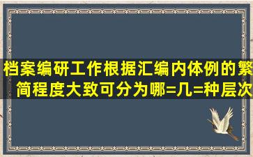 档案编研工作根据汇编内体例的繁简程度,大致可分为哪=几=种层次()。