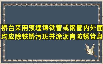 桥台采用预埋铸铁管或钢管内外面均应除铁锈污斑,并涂沥青防锈,管身...