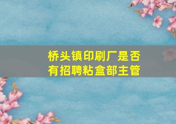 桥头镇印刷厂是否有招聘粘盒部主管