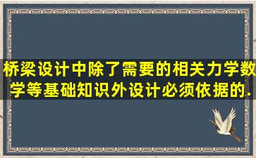 桥梁设计中除了需要的相关力学、数学等基础知识外,设计必须依据的...