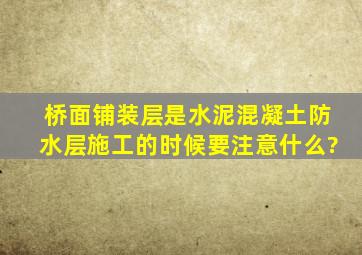 桥面铺装层是水泥混凝土,防水层施工的时候要注意什么?