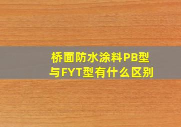 桥面防水涂料PB型与FYT型有什么区别(