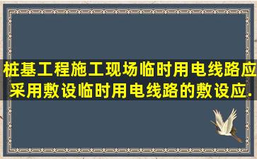 桩基工程施工现场临时用电线路应采用()敷设,临时用电线路的敷设应...