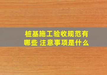 桩基施工验收规范有哪些 注意事项是什么