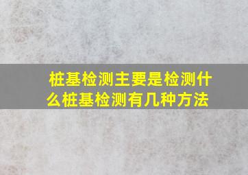 桩基检测主要是检测什么桩基检测有几种方法 