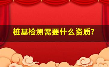 桩基检测需要什么资质?