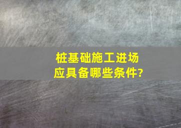 桩基础施工进场应具备哪些条件?