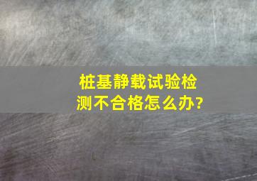 桩基静载试验检测不合格,怎么办?