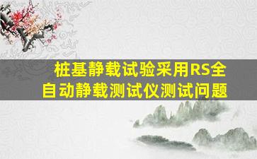 桩基静载试验采用RS全自动静载测试仪测试问题