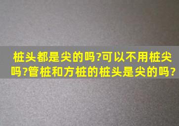 桩头都是尖的吗?可以不用桩尖吗?管桩和方桩的桩头是尖的吗?