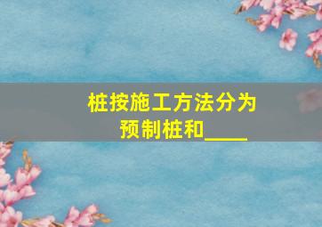 桩按施工方法分为预制桩和____