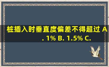 桩插入时垂直度偏差不得超过()。 A. 1% B. 1.5% C. 2% D. 0.5%...