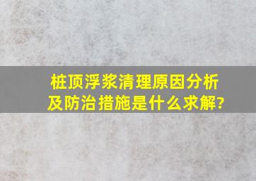 桩顶浮浆清理原因分析及防治措施是什么求解?