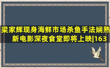 梁家辉现身海鲜市场杀鱼手法娴熟,新电影《深夜食堂》即将上映|163