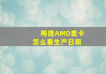 梅捷AMD显卡怎么看生产日期