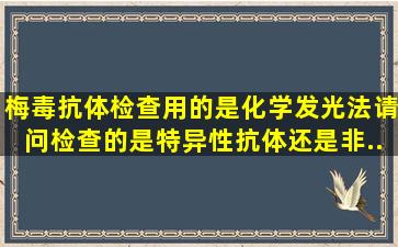 梅毒抗体检查,用的是化学发光法。请问检查的是特异性抗体还是非...