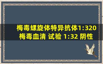 梅毒螺旋体特异抗体1:320 梅毒血清 试验 1:32 阴性