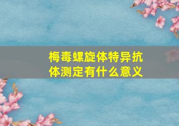 梅毒螺旋体特异抗体测定有什么意义