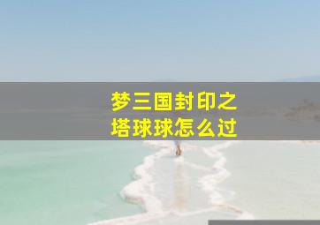 梦三国封印之塔球球怎么过