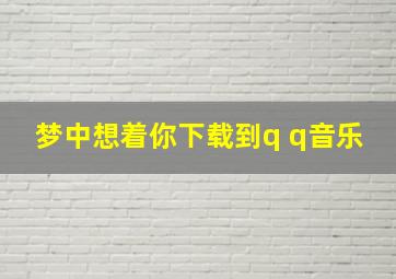 梦中想着你下载到q q音乐