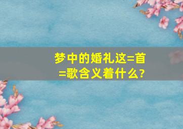 梦中的婚礼这=首=歌含义着什么?