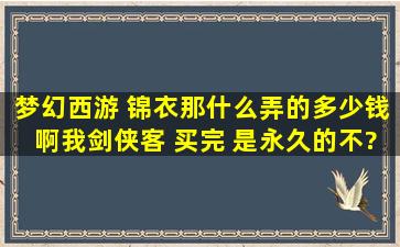 梦幻西游 锦衣那什么弄的。。多少钱啊我剑侠客 买完 是永久的不?有...