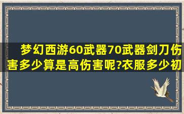 梦幻西游60武器70武器剑刀,伤害多少算是高伤害呢?衣服多少初访算是...