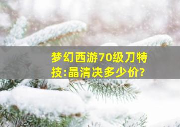 梦幻西游70级刀特技:晶清决,多少价?