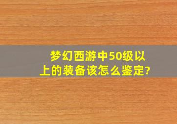 梦幻西游中50级以上的装备该怎么鉴定?