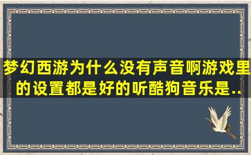 梦幻西游为什么没有声音啊,游戏里的设置都是好的。听酷狗音乐是...