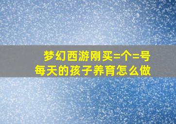 梦幻西游刚买=个=号,每天的孩子养育怎么做