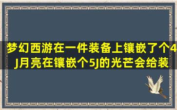 梦幻西游在一件装备上镶嵌了个4J月亮在镶嵌个5J的光芒会给装备加...