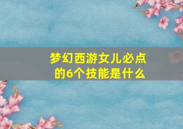 梦幻西游女儿必点的6个技能是什么