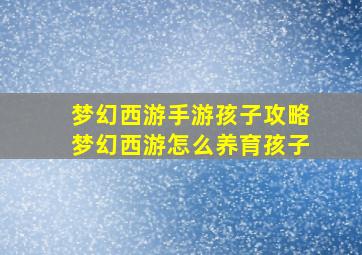 梦幻西游手游孩子攻略梦幻西游怎么养育孩子