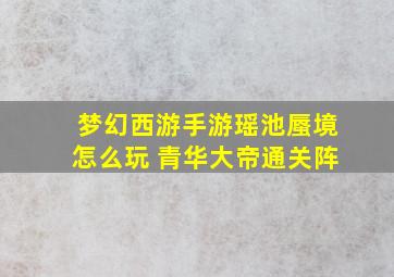 梦幻西游手游瑶池蜃境怎么玩 青华大帝通关阵